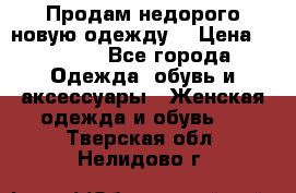 Продам недорого новую одежду! › Цена ­ 1 500 - Все города Одежда, обувь и аксессуары » Женская одежда и обувь   . Тверская обл.,Нелидово г.
